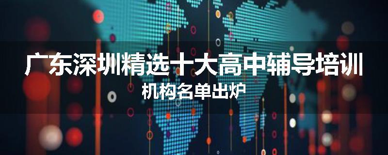广东深圳精选十大高中辅导培训机构名单出炉