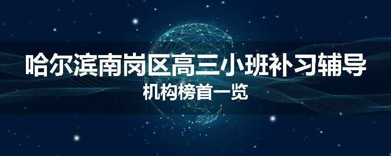 哈尔滨南岗区高三小班补习辅导机构榜首一览