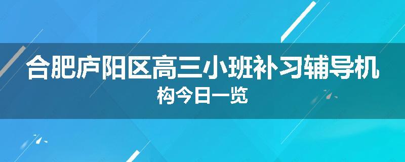 合肥庐阳区高三小班补习辅导机构今日一览