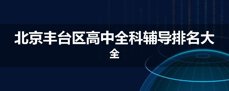 北京丰台区高中全科辅导排名大全