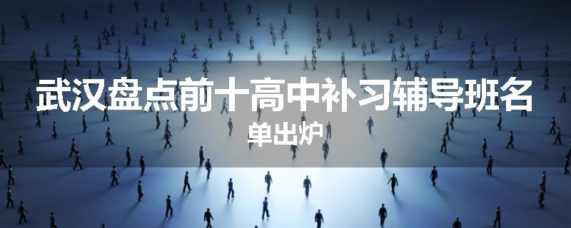 武汉盘点前十高中补习辅导班名单出炉