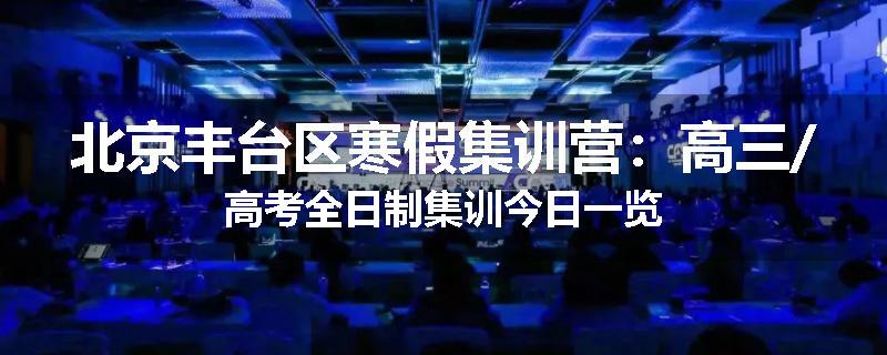 北京丰台区寒假集训营：高三/高考全日制集训今日一览