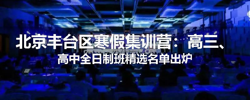 北京丰台区寒假集训营：高三、高中全日制班精选名单出炉