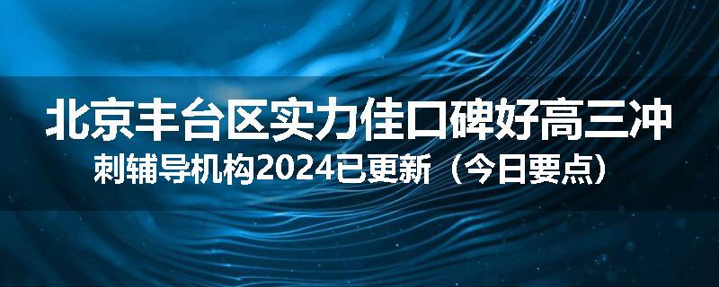北京丰台区实力佳口碑好高三冲刺辅导机构2024已更新（今日要点）