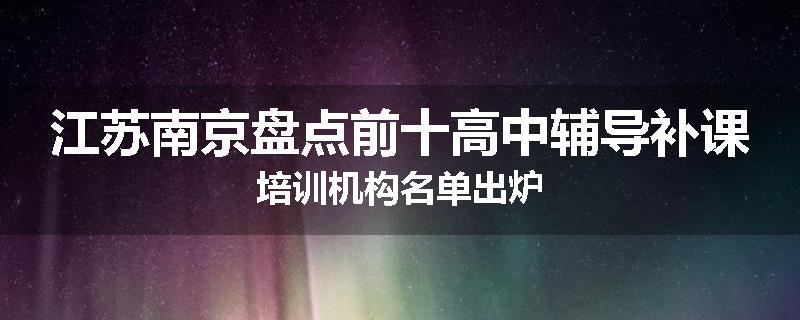 江苏南京盘点前十高中辅导补课培训机构名单出炉