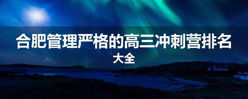 合肥管理严格的高三冲刺营排名大全