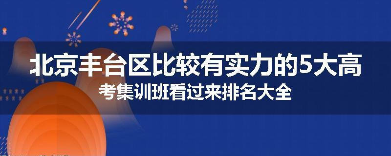 北京丰台区比较有实力的5大高考集训班看过来排名大全
