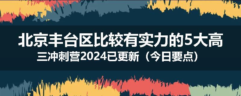 北京丰台区比较有实力的5大高三冲刺营2024已更新（今日要点）