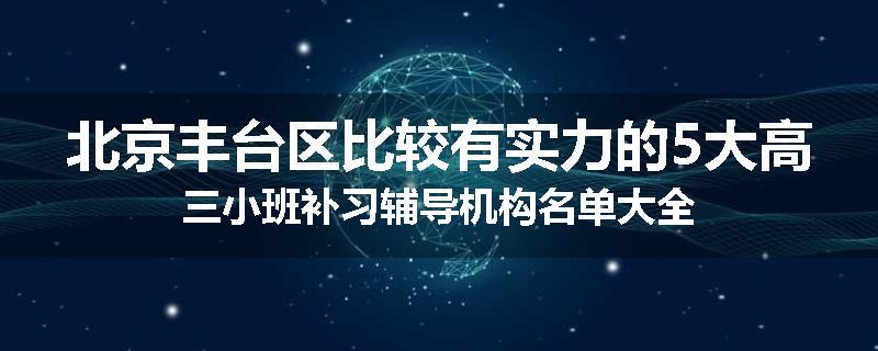 北京丰台区比较有实力的5大高三小班补习辅导机构名单大全
