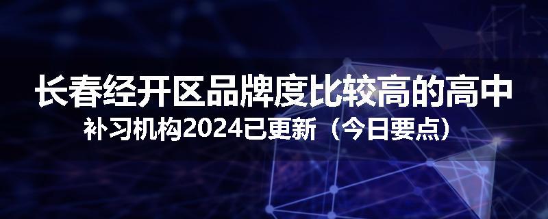 长春经开区品牌度比较高的高中补习机构2024已更新（今日要点）