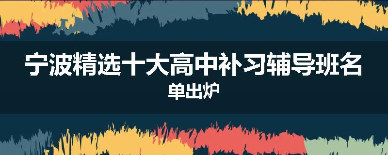 宁波精选十大高中补习辅导班名单出炉
