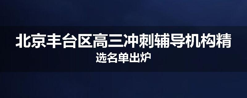 北京丰台区高三冲刺辅导机构精选名单出炉
