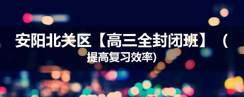安阳北关区【高三全封闭班】（提高复习效率)