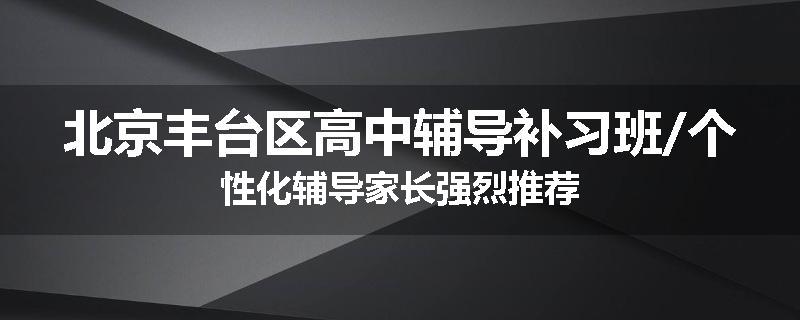北京丰台区高中辅导补习班/个性化辅导家长强烈推荐