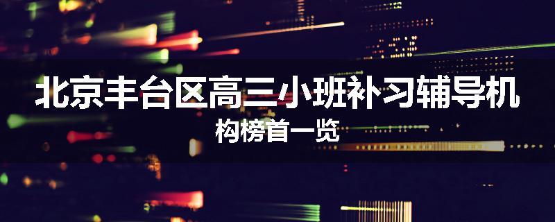 北京丰台区高三小班补习辅导机构榜首一览