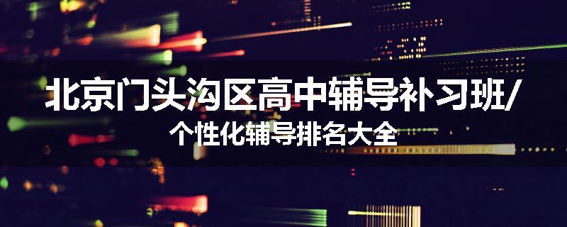 北京门头沟区高中辅导补习班/个性化辅导排名大全