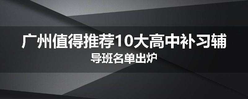 广州值得推荐10大高中补习辅导班名单出炉