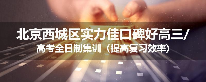 北京西城区实力佳口碑好高三/高考全日制集训（提高复习效率)