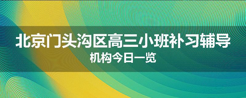 北京门头沟区高三小班补习辅导机构今日一览
