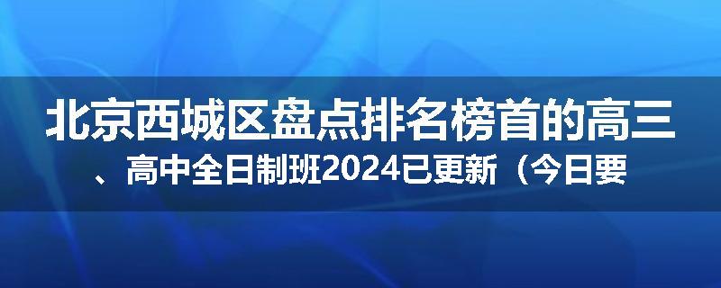 北京西城区盘点排名榜首的高三、高中全日制班2024已更新（今日要点）