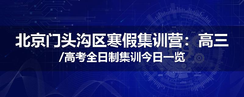 北京门头沟区寒假集训营：高三/高考全日制集训今日一览