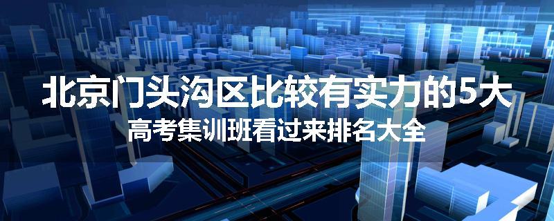 北京门头沟区比较有实力的5大高考集训班看过来排名大全