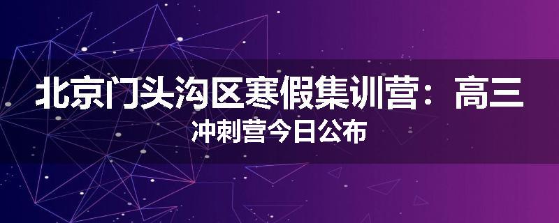 北京门头沟区寒假集训营：高三冲刺营今日公布