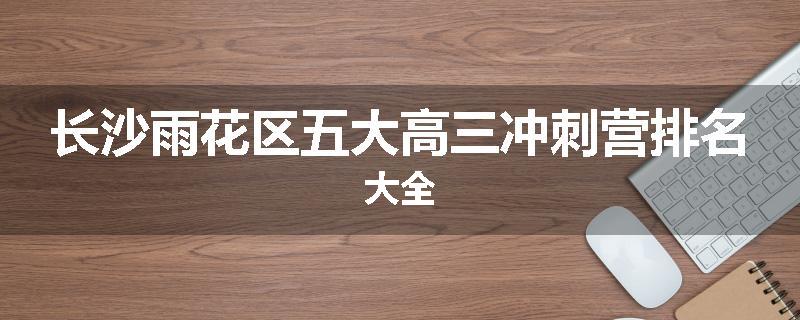长沙雨花区五大高三冲刺营排名大全