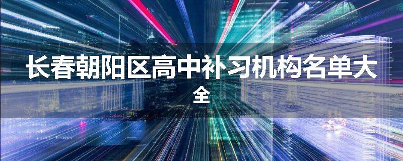 长春朝阳区高中补习机构名单大全