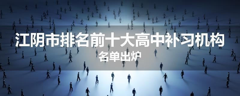 江阴市排名前十大高中补习机构名单出炉