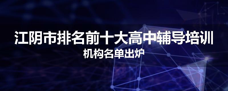 江阴市排名前十大高中辅导培训机构名单出炉