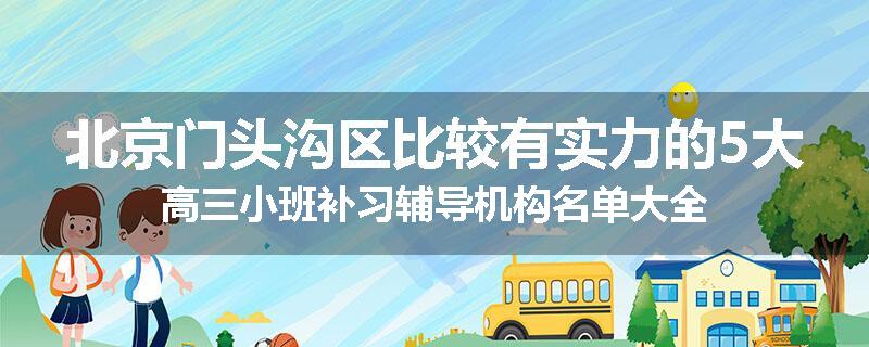 北京门头沟区比较有实力的5大高三小班补习辅导机构名单大全