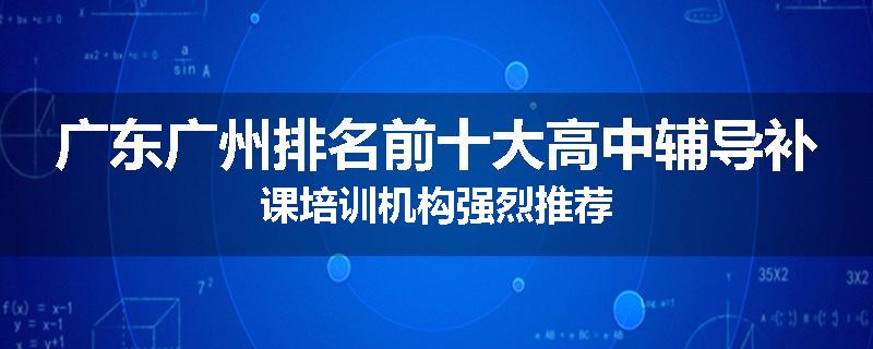 广东广州排名前十大高中辅导补课培训机构强烈推荐