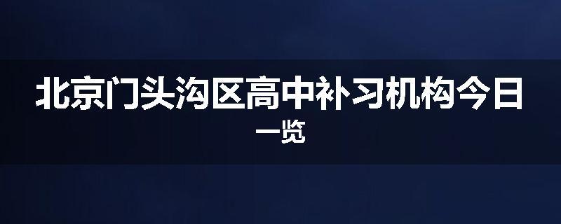北京门头沟区高中补习机构今日一览