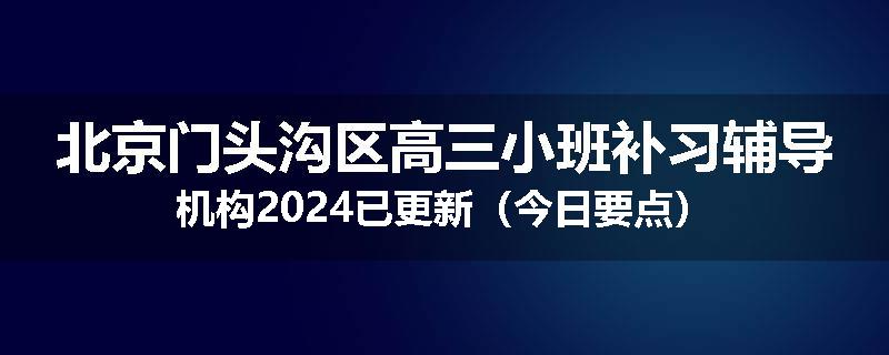 北京门头沟区高三小班补习辅导机构2024已更新（今日要点）