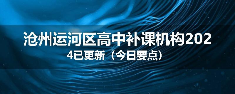 沧州运河区高中补课机构2024已更新（今日要点）