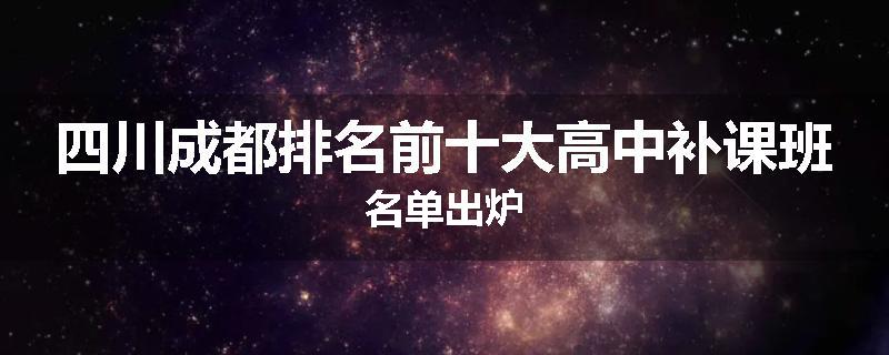四川成都排名前十大高中补课班名单出炉