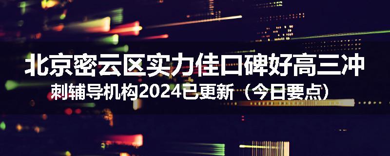 北京密云区实力佳口碑好高三冲刺辅导机构2024已更新（今日要点）