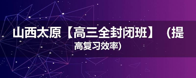 山西太原【高三全封闭班】（提高复习效率)