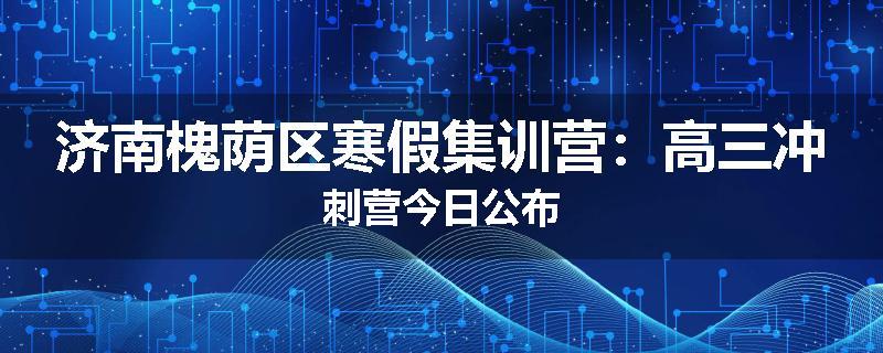 济南槐荫区寒假集训营：高三冲刺营今日公布