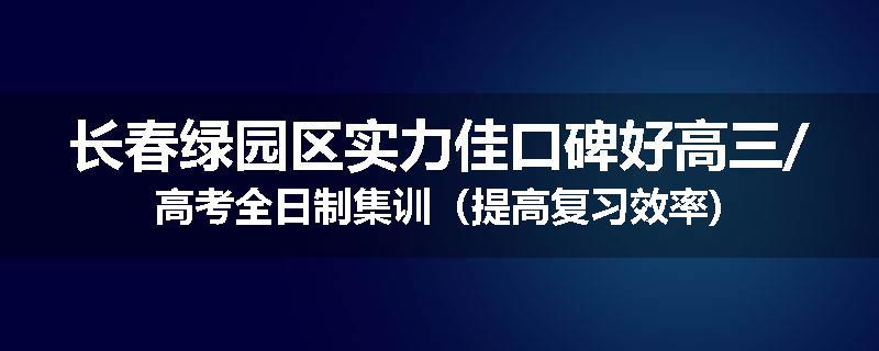长春绿园区实力佳口碑好高三/高考全日制集训（提高复习效率)