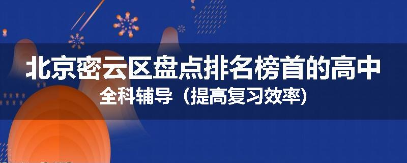 北京密云区盘点排名榜首的高中全科辅导（提高复习效率)