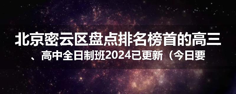 北京密云区盘点排名榜首的高三、高中全日制班2024已更新（今日要点）