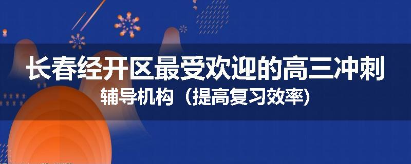 长春经开区最受欢迎的高三冲刺辅导机构（提高复习效率)