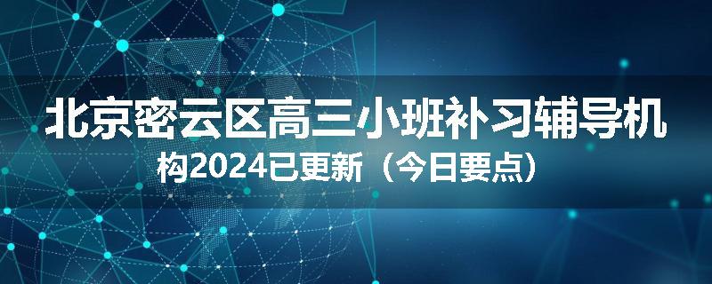 北京密云区高三小班补习辅导机构2024已更新（今日要点）