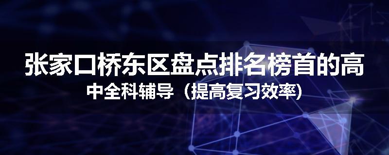 张家口桥东区盘点排名榜首的高中全科辅导（提高复习效率)