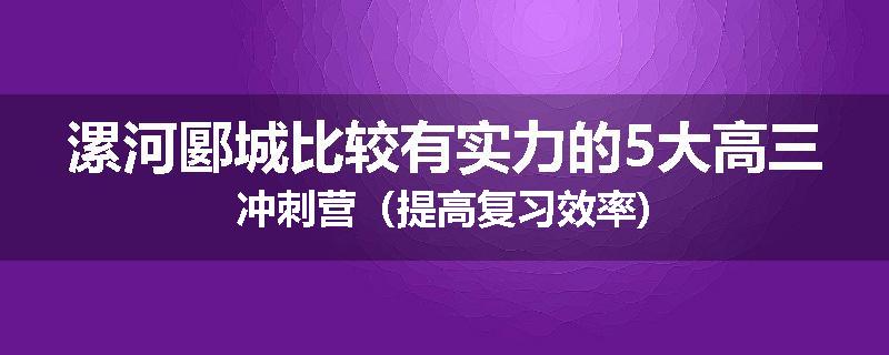 漯河郾城比较有实力的5大高三冲刺营（提高复习效率)