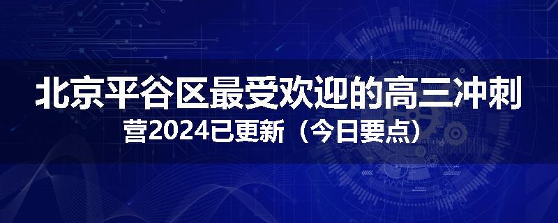 北京平谷区最受欢迎的高三冲刺营2024已更新(今日要点)