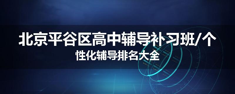 北京平谷区高中辅导补习班/个性化辅导排名大全