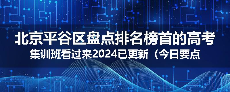 北京平谷区盘点排名榜首的高考集训班看过来2024已更新(今日要点)